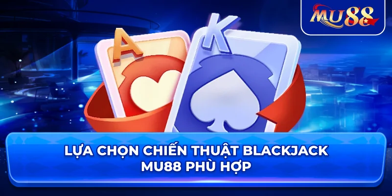 Lựa chọn chiến thuật Blackjack MU88 phù hợp
